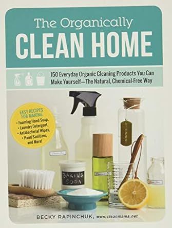 The Organically Clean Home: 150 Everyday Organic Cleaning Products You Can Make Yourself--The Natural, Chemical-Free Way
