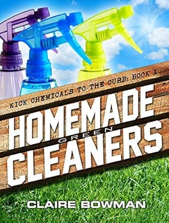 Homemade Green Cleaners: (Non-Toxic, Chemical-Free, Natural Cleaning, Green Clean, Home Remedies, DIY Household Hacks) (Kick Chemicals To The Curb Book 1)